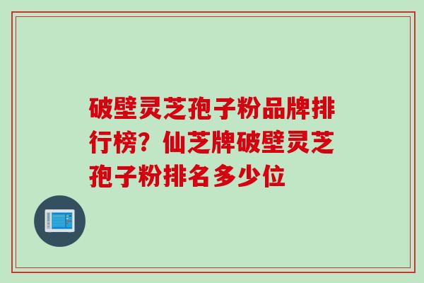破壁灵芝孢子粉品牌排行榜？仙芝牌破壁灵芝孢子粉排名多少位