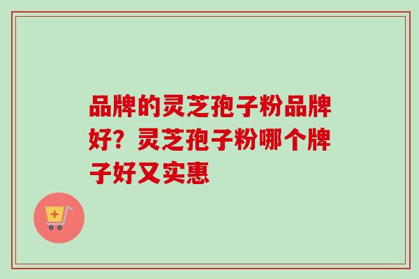 品牌的灵芝孢子粉品牌好？灵芝孢子粉哪个牌子好又实惠
