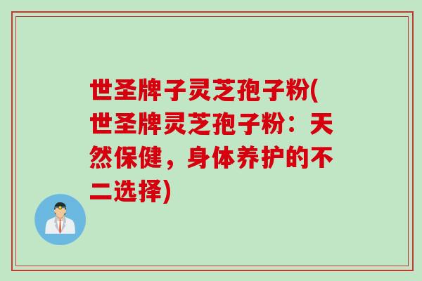 世圣牌子灵芝孢子粉(世圣牌灵芝孢子粉:天然保健,身体养护的不二选择) 世圣牌子灵芝孢子粉(世圣牌灵芝孢子粉:天然保健,身体养护的不二选择)