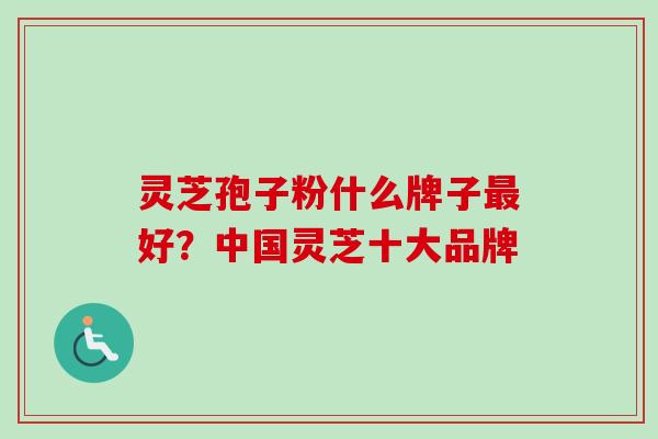灵芝孢子粉什么牌子好?中国灵芝十大品牌 灵芝孢子粉什么牌子好?中国灵芝十大品牌