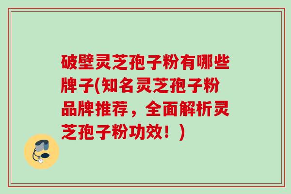 破壁灵芝孢子粉有哪些牌子(知名灵芝孢子粉品牌推荐，全面解析灵芝孢子粉功效！)