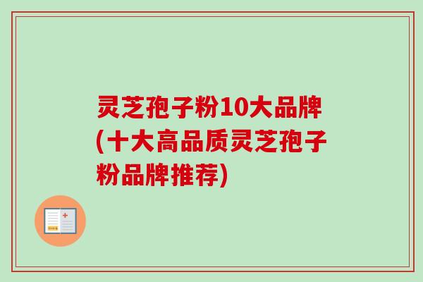 灵芝孢子粉10大品牌(十大高品质灵芝孢子粉品牌推荐)