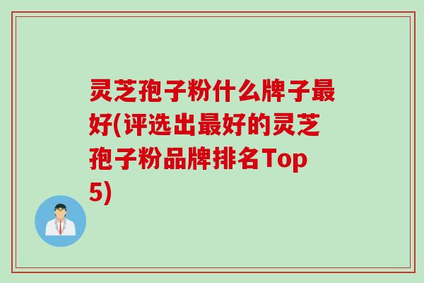 灵芝孢子粉什么牌子最好(评选出最好的灵芝孢子粉品牌排名Top5)