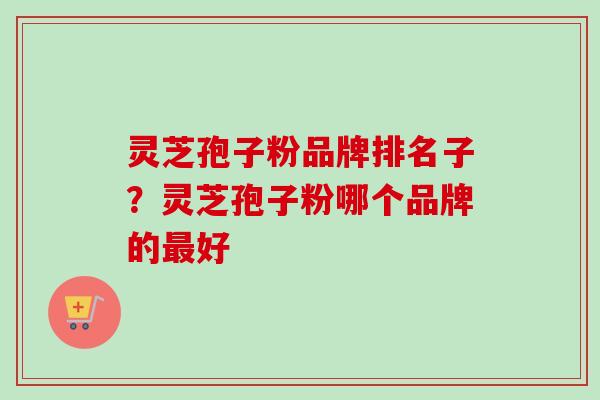 灵芝孢子粉品牌排名子？灵芝孢子粉哪个品牌的最好