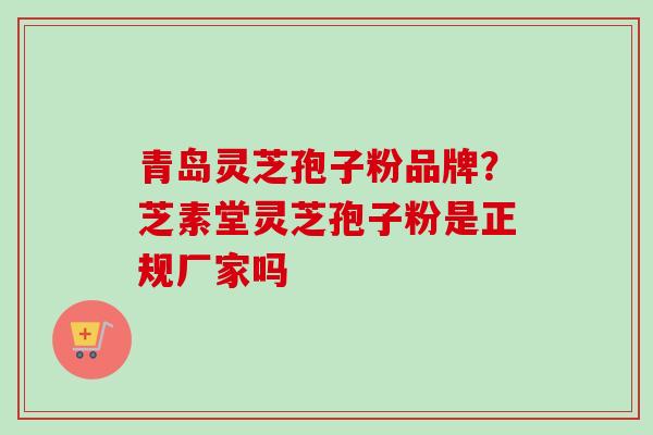 青岛灵芝孢子粉品牌？芝素堂灵芝孢子粉是正规厂家吗