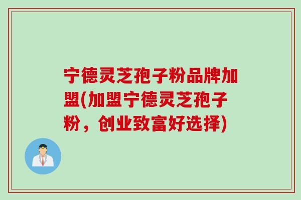 宁德灵芝孢子粉品牌加盟(加盟宁德灵芝孢子粉，创业致富好选择)