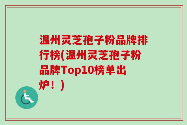 温州灵芝孢子粉品牌排行榜(温州灵芝孢子粉品牌Top10榜单出炉！)