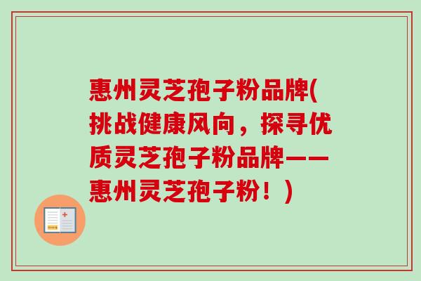 惠州灵芝孢子粉品牌(挑战健康风向，探寻优质灵芝孢子粉品牌——惠州灵芝孢子粉！)