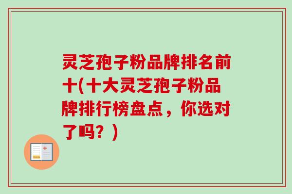 灵芝孢子粉品牌排名前十(十大灵芝孢子粉品牌排行榜盘点，你选对了吗？)