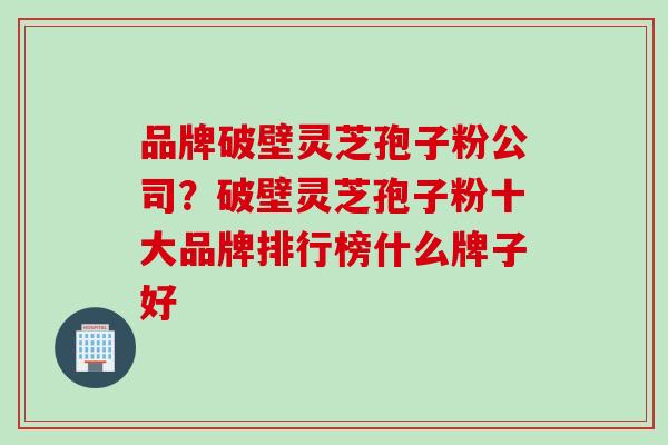 品牌破壁灵芝孢子粉公司？破壁灵芝孢子粉十大品牌排行榜什么牌子好