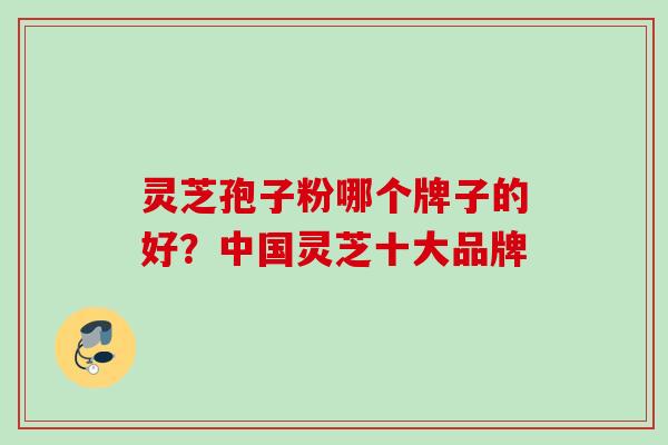 灵芝孢子粉哪个牌子的好？中国灵芝十大品牌