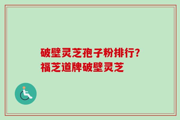 破壁灵芝孢子粉排行？福芝道牌破壁灵芝