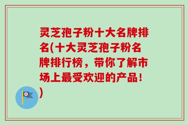 灵芝孢子粉十大名牌排名(十大灵芝孢子粉名牌排行榜,带你了解市场上受欢迎的产品!) 灵芝孢子粉十大名牌排名(十大灵芝孢子粉名牌排行榜,带你了解市场上受欢迎的产品!)