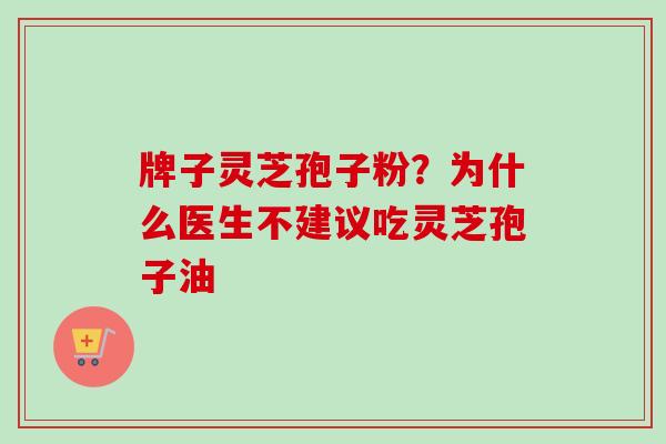 牌子灵芝孢子粉？为什么医生不建议吃灵芝孢子油