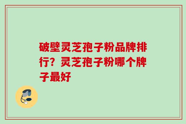 破壁灵芝孢子粉品牌排行?灵芝孢子粉哪个牌子好 破壁灵芝孢子粉品牌排行?灵芝孢子粉哪个牌子好