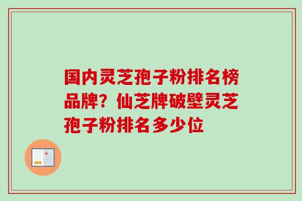 国内灵芝孢子粉排名榜品牌？仙芝牌破壁灵芝孢子粉排名多少位