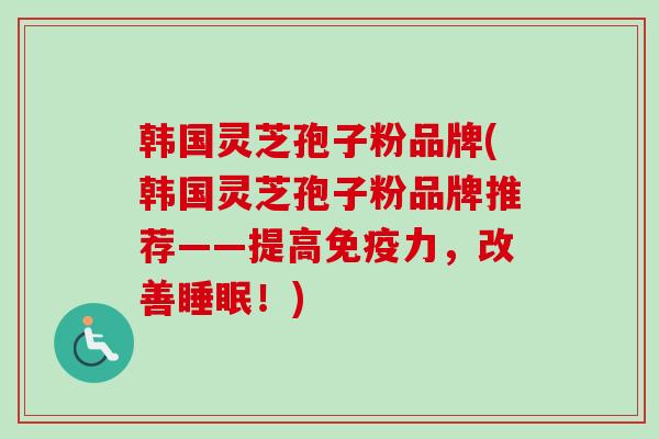 韩国灵芝孢子粉品牌(韩国灵芝孢子粉品牌推荐——提高免疫力，改善睡眠！)