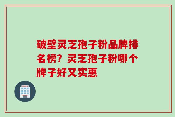 破壁灵芝孢子粉品牌排名榜？灵芝孢子粉哪个牌子好又实惠