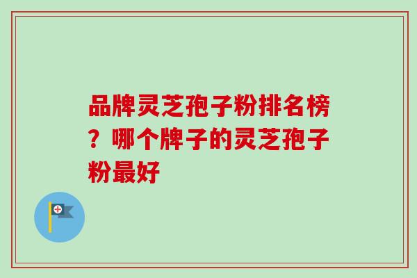 品牌灵芝孢子粉排名榜？哪个牌子的灵芝孢子粉最好