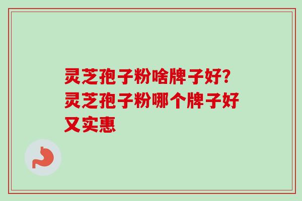 灵芝孢子粉啥牌子好？灵芝孢子粉哪个牌子好又实惠
