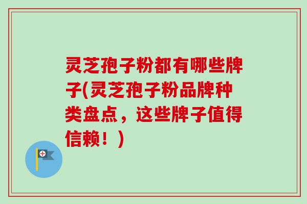 灵芝孢子粉都有哪些牌子(灵芝孢子粉品牌种类盘点,这些牌子值得信赖!) 灵芝孢子粉都有哪些牌子(灵芝孢子粉品牌种类盘点,这些牌子值得信赖!)