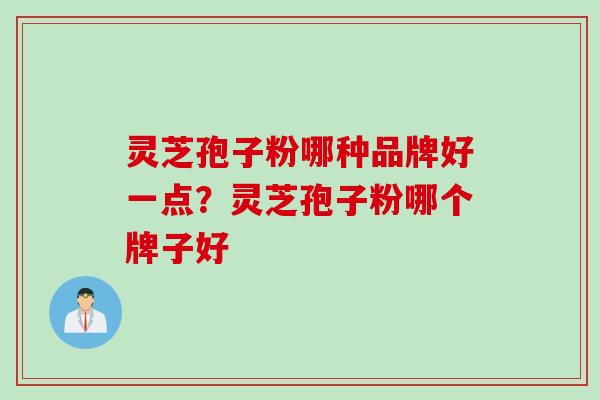 灵芝孢子粉哪种品牌好一点？灵芝孢子粉哪个牌子好