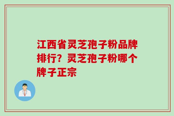 江西省灵芝孢子粉品牌排行?灵芝孢子粉哪个牌子正宗 江西省灵芝孢子粉品牌排行?灵芝孢子粉哪个牌子正宗