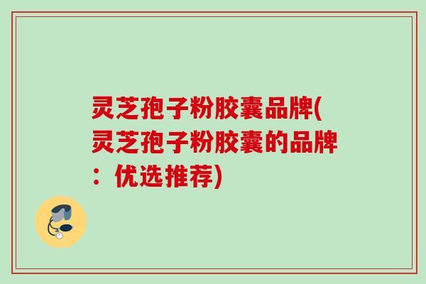 灵芝孢子粉胶囊品牌(灵芝孢子粉胶囊的品牌：优选推荐)