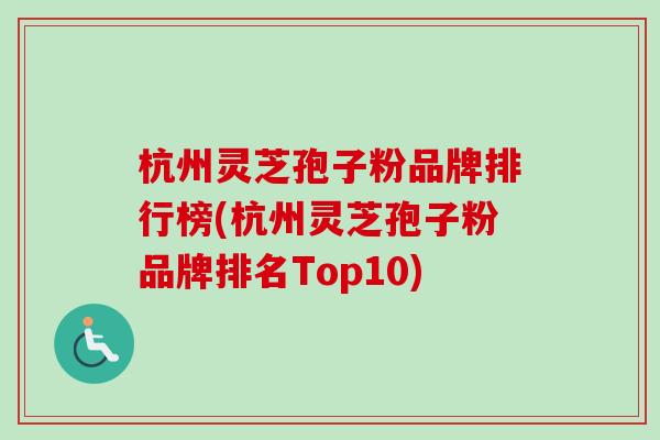 杭州灵芝孢子粉品牌排行榜(杭州灵芝孢子粉品牌排名Top10)