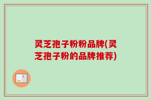 灵芝孢子粉粉品牌(灵芝孢子粉的品牌推荐)