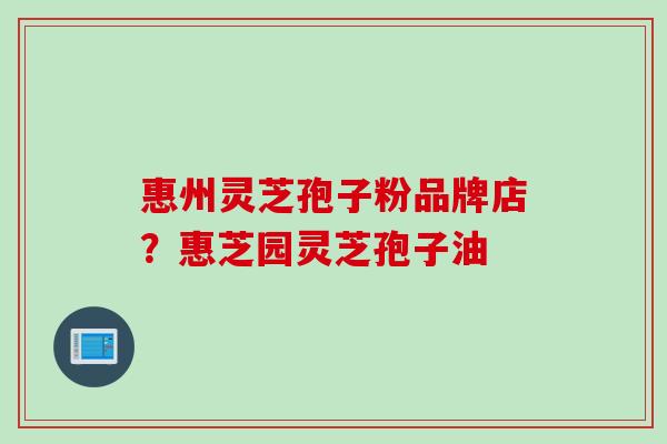 惠州灵芝孢子粉品牌店?惠芝园灵芝孢子油 惠州灵芝孢子粉品牌店?惠芝园灵芝孢子油