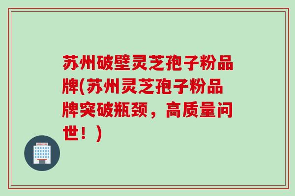 苏州破壁灵芝孢子粉品牌(苏州灵芝孢子粉品牌突破瓶颈，高质量问世！)