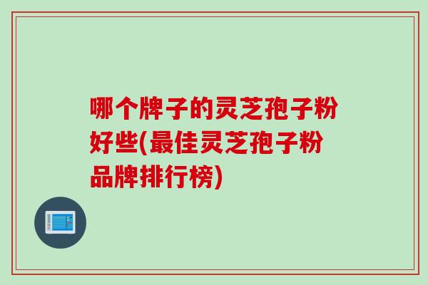 哪个牌子的灵芝孢子粉好些(最佳灵芝孢子粉品牌排行榜)