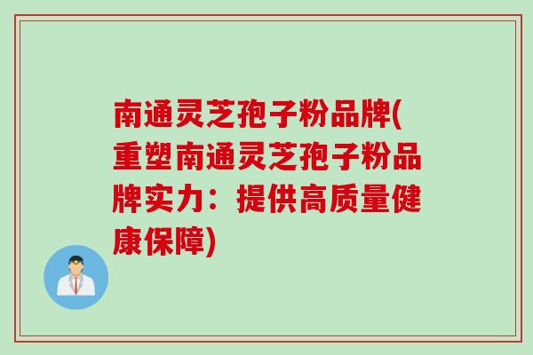 南通灵芝孢子粉品牌(重塑南通灵芝孢子粉品牌实力：提供高质量健康保障)