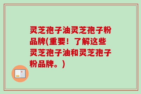 灵芝孢子油灵芝孢子粉品牌(重要!了解这些灵芝孢子油和灵芝孢子粉品牌。) 灵芝孢子油灵芝孢子粉品牌(重要!了解这些灵芝孢子油和灵芝孢子粉品牌。)