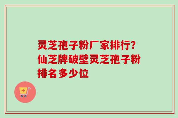 灵芝孢子粉厂家排行？仙芝牌破壁灵芝孢子粉排名多少位