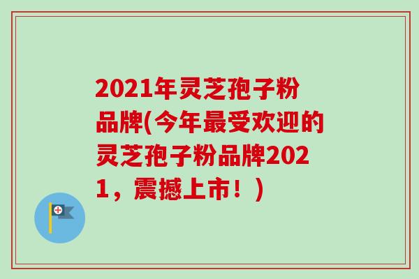 2021年灵芝孢子粉品牌(今年最受欢迎的灵芝孢子粉品牌2021，震撼上市！)