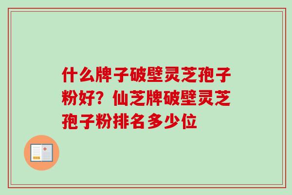 什么牌子破壁灵芝孢子粉好？仙芝牌破壁灵芝孢子粉排名多少位