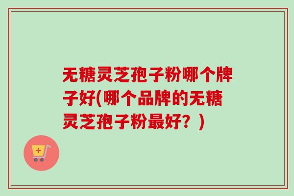 无糖灵芝孢子粉哪个牌子好(哪个品牌的无糖灵芝孢子粉最好？)