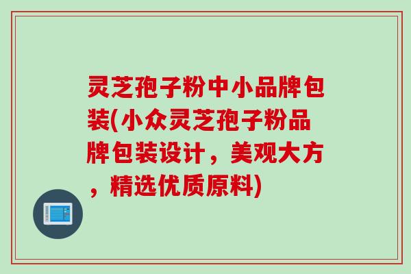灵芝孢子粉中小品牌包装(小众灵芝孢子粉品牌包装设计，美观大方，精选优质原料)
