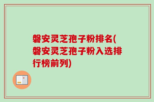 磐安灵芝孢子粉排名(磐安灵芝孢子粉入选排行榜前列)