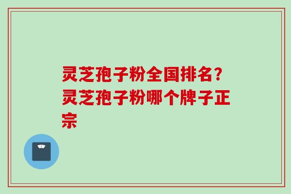 灵芝孢子粉全国排名？灵芝孢子粉哪个牌子正宗