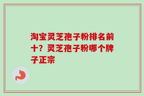 淘宝灵芝孢子粉排名前十？灵芝孢子粉哪个牌子正宗