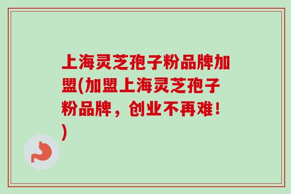 上海灵芝孢子粉品牌加盟(加盟上海灵芝孢子粉品牌，创业不再难！)