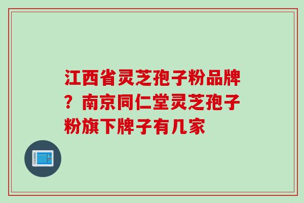 江西省灵芝孢子粉品牌？南京同仁堂灵芝孢子粉旗下牌子有几家