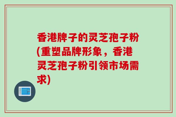 香港牌子的灵芝孢子粉(重塑品牌形象，香港灵芝孢子粉引领市场需求)