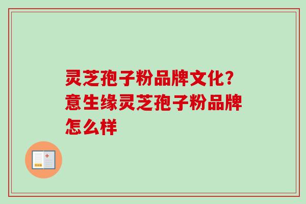 灵芝孢子粉品牌文化？意生缘灵芝孢子粉品牌怎么样