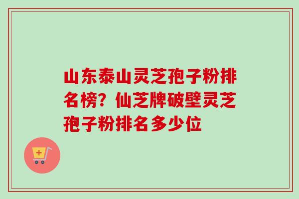 山东泰山灵芝孢子粉排名榜？仙芝牌破壁灵芝孢子粉排名多少位