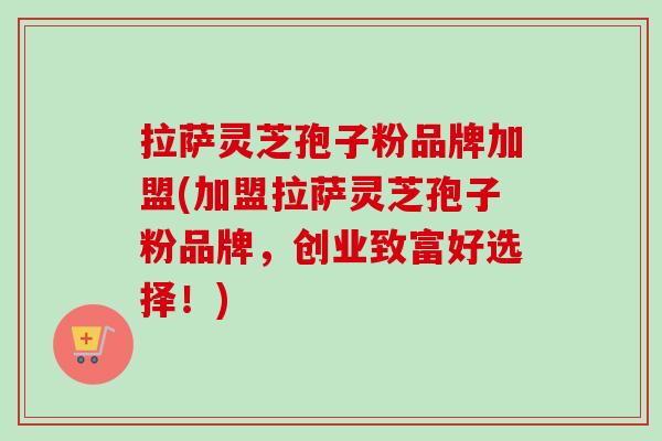 拉萨灵芝孢子粉品牌加盟(加盟拉萨灵芝孢子粉品牌，创业致富好选择！)