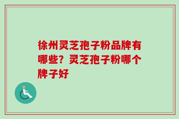 徐州灵芝孢子粉品牌有哪些？灵芝孢子粉哪个牌子好